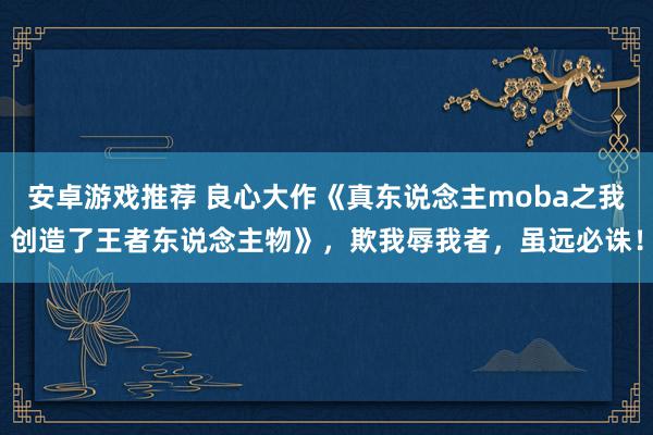 安卓游戏推荐 良心大作《真东说念主moba之我创造了王者东说念主物》，欺我辱我者，虽远必诛！