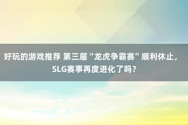 好玩的游戏推荐 第三届“龙虎争霸赛”顺利休止， SLG赛事再度进化了吗？