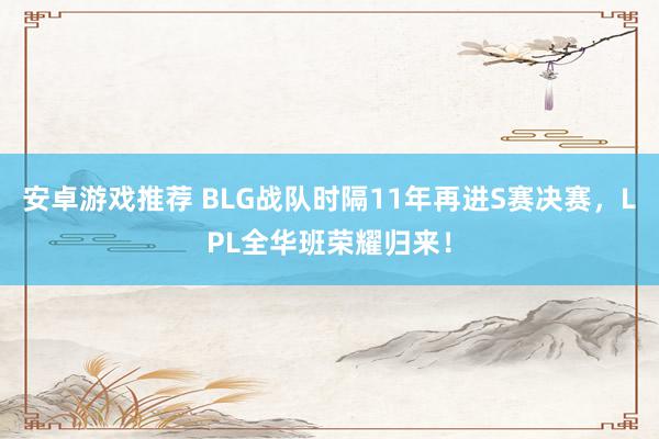 安卓游戏推荐 BLG战队时隔11年再进S赛决赛，LPL全华班荣耀归来！