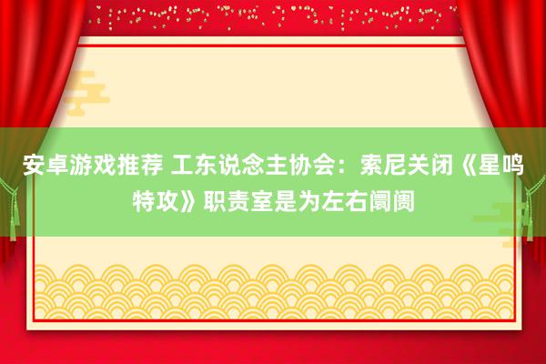 安卓游戏推荐 工东说念主协会：索尼关闭《星鸣特攻》职责室是为左右阛阓