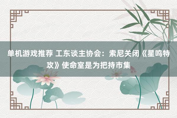 单机游戏推荐 工东谈主协会：索尼关闭《星鸣特攻》使命室是为把持市集