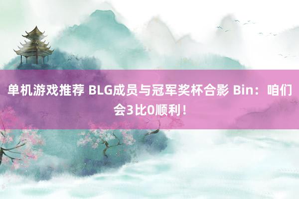 单机游戏推荐 BLG成员与冠军奖杯合影 Bin：咱们会3比0顺利！