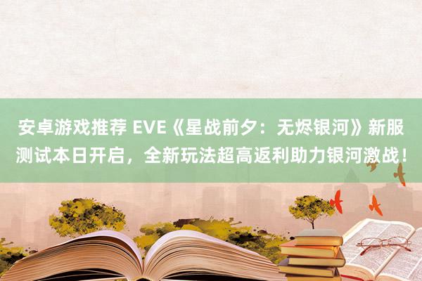 安卓游戏推荐 EVE《星战前夕：无烬银河》新服测试本日开启，全新玩法超高返利助力银河激战！