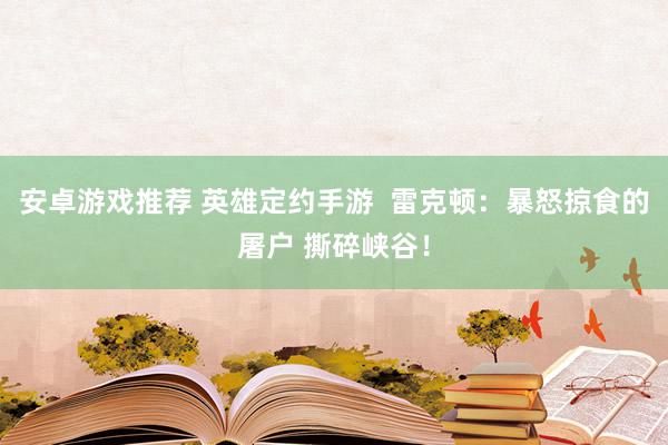 安卓游戏推荐 英雄定约手游  雷克顿：暴怒掠食的屠户 撕碎峡谷！