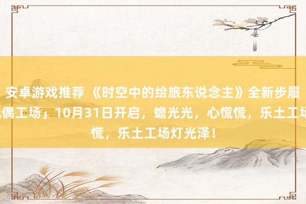 安卓游戏推荐 《时空中的绘旅东说念主》全新步履「心慌玩偶工场」10月31日开启，蟾光光，心慌慌，乐土工场灯光泽！