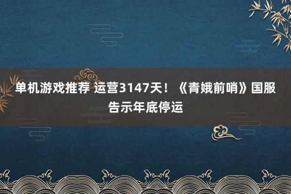 单机游戏推荐 运营3147天！《青娥前哨》国服告示年底停运