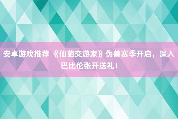 安卓游戏推荐 《仙葩交游家》伪善赛季开启，深入巴比伦张开送礼！