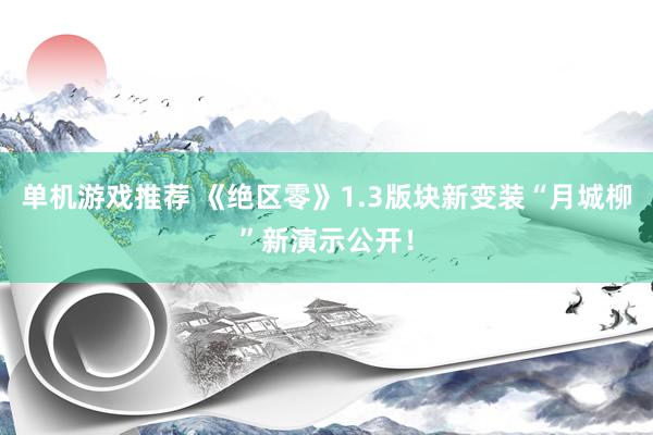 单机游戏推荐 《绝区零》1.3版块新变装“月城柳”新演示公开！