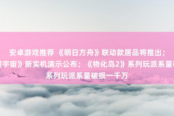 安卓游戏推荐 《明日方舟》联动款居品将推出；《王者荣耀宇宙》新实机演示公布；《物化岛2》系列玩派系量破损一千万