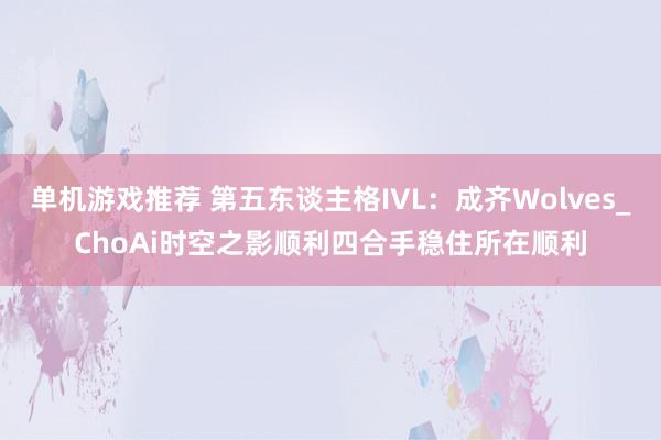 单机游戏推荐 第五东谈主格IVL：成齐Wolves_ChoAi时空之影顺利四合手稳住所在顺利