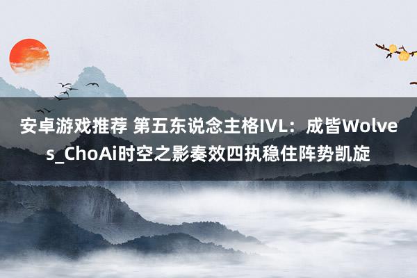 安卓游戏推荐 第五东说念主格IVL：成皆Wolves_ChoAi时空之影奏效四执稳住阵势凯旋