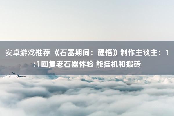 安卓游戏推荐 《石器期间：醒悟》制作主谈主：1:1回复老石器体验 能挂机和搬砖