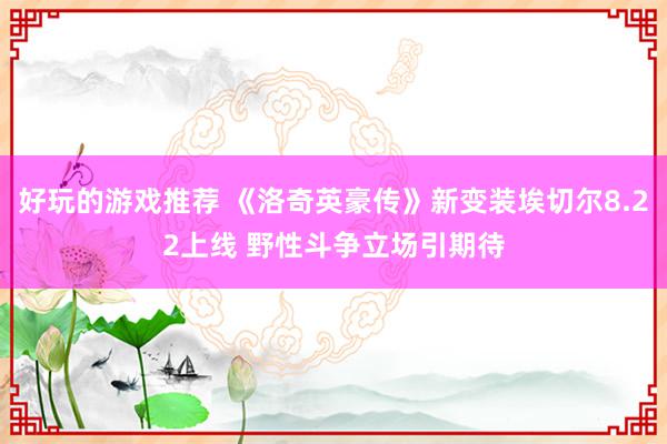 好玩的游戏推荐 《洛奇英豪传》新变装埃切尔8.22上线 野性斗争立场引期待