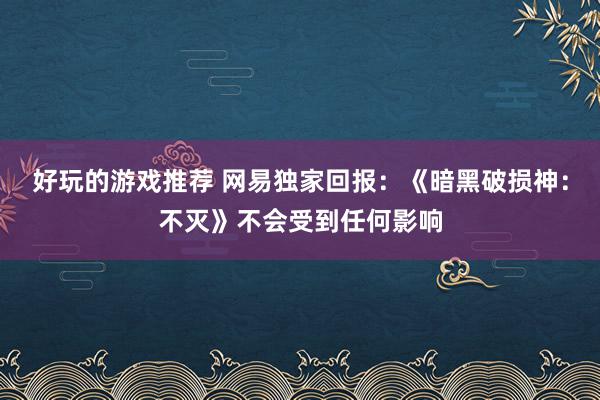 好玩的游戏推荐 网易独家回报：《暗黑破损神：不灭》不会受到任何影响