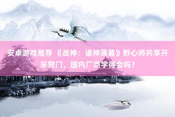 安卓游戏推荐 《战神：诸神薄暮》野心师共享开采窍门，国内厂商学得会吗？