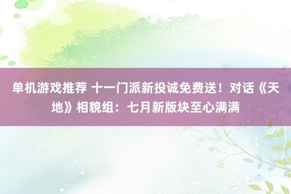 单机游戏推荐 十一门派新投诚免费送！对话《天地》相貌组：七月新版块至心满满