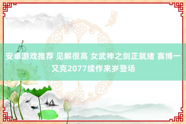 安卓游戏推荐 见解很高 女武神之剑正就绪 赛博一又克2077续作来岁登场