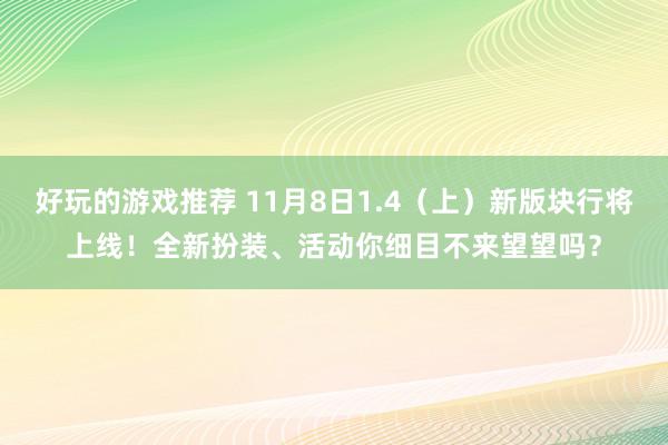 好玩的游戏推荐 11月8日1.4（上）新版块行将上线！全新扮装、活动你细目不来望望吗？