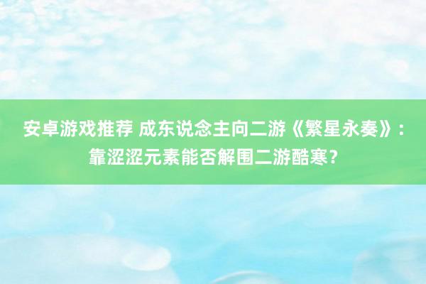 安卓游戏推荐 成东说念主向二游《繁星永奏》：靠涩涩元素能否解围二游酷寒？