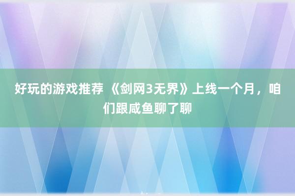 好玩的游戏推荐 《剑网3无界》上线一个月，咱们跟咸鱼聊了聊