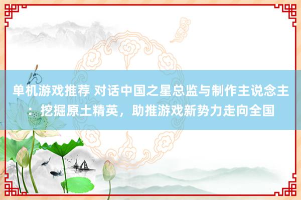 单机游戏推荐 对话中国之星总监与制作主说念主：挖掘原土精英，助推游戏新势力走向全国