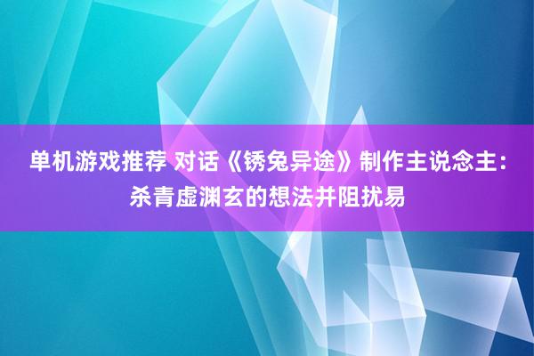 单机游戏推荐 对话《锈兔异途》制作主说念主：杀青虚渊玄的想法并阻扰易