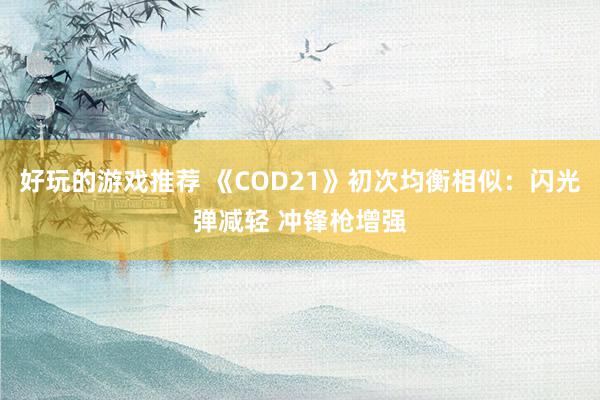 好玩的游戏推荐 《COD21》初次均衡相似：闪光弹减轻 冲锋枪增强