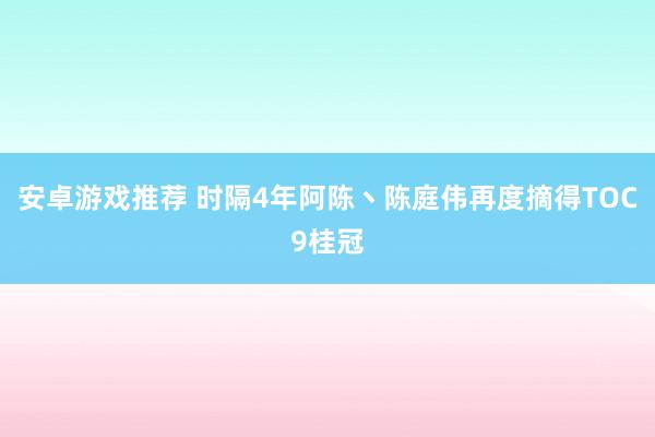 安卓游戏推荐 时隔4年阿陈丶陈庭伟再度摘得TOC9桂冠