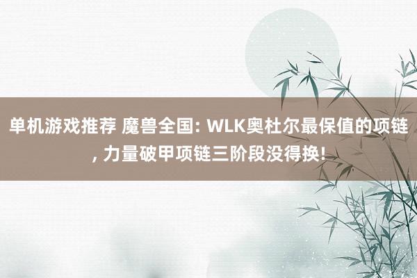 单机游戏推荐 魔兽全国: WLK奥杜尔最保值的项链, 力量破甲项链三阶段没得换!