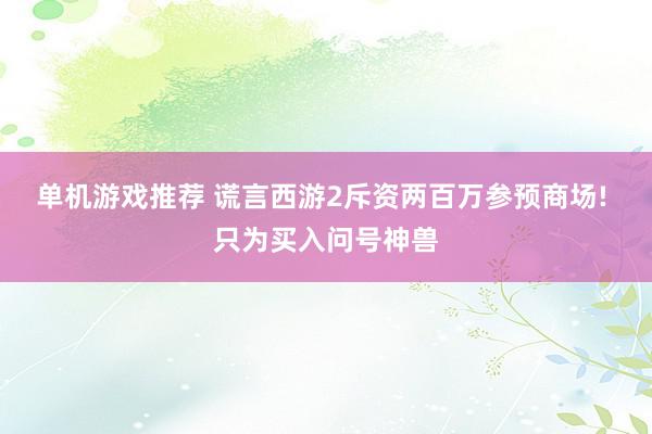 单机游戏推荐 谎言西游2斥资两百万参预商场! 只为买入问号神兽