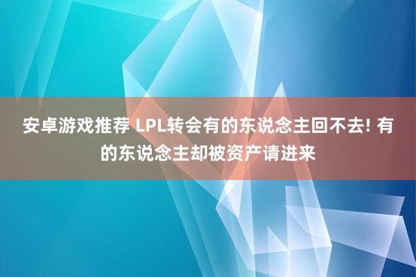 安卓游戏推荐 LPL转会有的东说念主回不去! 有的东说念主却被资产请进来