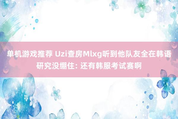 单机游戏推荐 Uzi查房Mlxg听到他队友全在韩语研究没绷住: 还有韩服考试赛啊