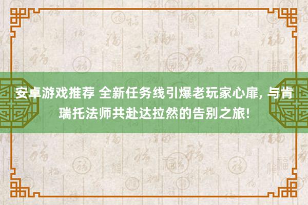 安卓游戏推荐 全新任务线引爆老玩家心扉, 与肯瑞托法师共赴达拉然的告别之旅!