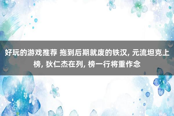 好玩的游戏推荐 拖到后期就废的铁汉, 元流坦克上榜, 狄仁杰在列, 榜一行将重作念