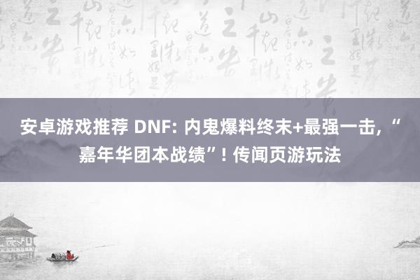 安卓游戏推荐 DNF: 内鬼爆料终末+最强一击, “嘉年华团本战绩”! 传闻页游玩法