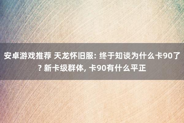 安卓游戏推荐 天龙怀旧服: 终于知谈为什么卡90了? 新卡级群体, 卡90有什么平正