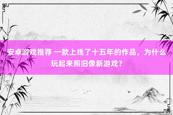 安卓游戏推荐 一款上线了十五年的作品，为什么玩起来照旧像新游戏？