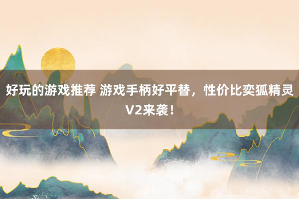 好玩的游戏推荐 游戏手柄好平替，性价比奕狐精灵V2来袭！