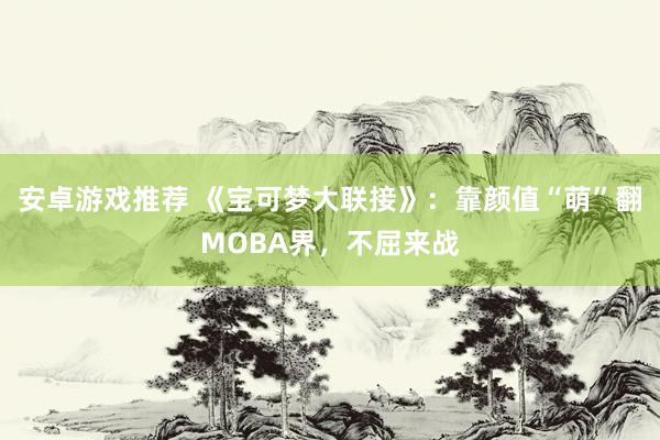 安卓游戏推荐 《宝可梦大联接》：靠颜值“萌”翻MOBA界，不屈来战