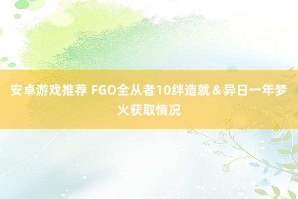 安卓游戏推荐 FGO全从者10绊造就＆异日一年梦火获取情况