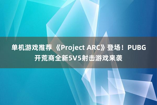 单机游戏推荐 《Project ARC》登场！PUBG开荒商全新5V5射击游戏来袭