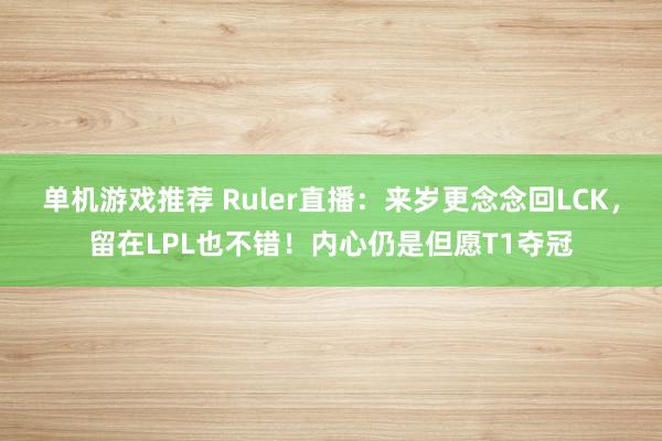 单机游戏推荐 Ruler直播：来岁更念念回LCK，留在LPL也不错！内心仍是但愿T1夺冠