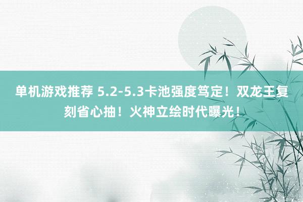 单机游戏推荐 5.2-5.3卡池强度笃定！双龙王复刻省心抽！火神立绘时代曝光！