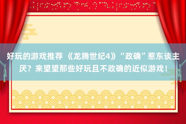 好玩的游戏推荐 《龙腾世纪4》“政确”惹东谈主厌？来望望那些好玩且不政确的近似游戏！