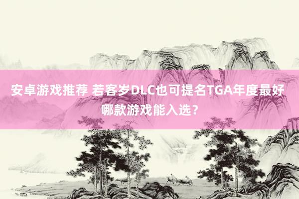 安卓游戏推荐 若客岁DLC也可提名TGA年度最好 哪款游戏能入选？