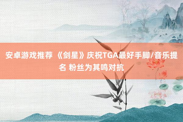 安卓游戏推荐 《剑星》庆祝TGA最好手脚/音乐提名 粉丝为其鸣对抗