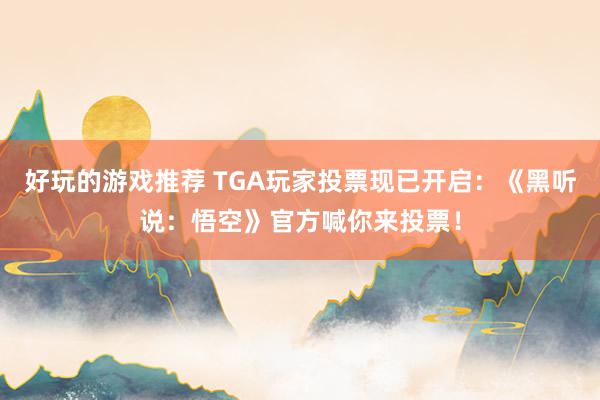 好玩的游戏推荐 TGA玩家投票现已开启：《黑听说：悟空》官方喊你来投票！