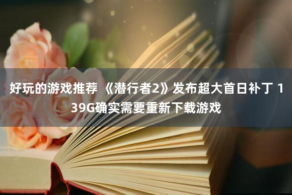 好玩的游戏推荐 《潜行者2》发布超大首日补丁 139G确实需要重新下载游戏