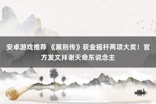 安卓游戏推荐 《黑别传》获金摇杆两项大奖！官方发文拜谢天命东说念主