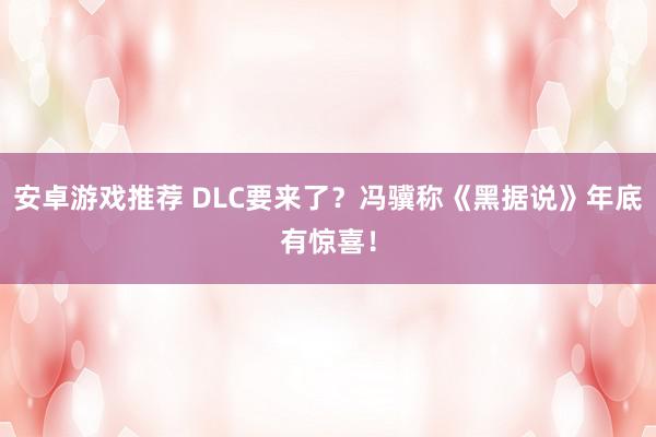 安卓游戏推荐 DLC要来了？冯骥称《黑据说》年底有惊喜！